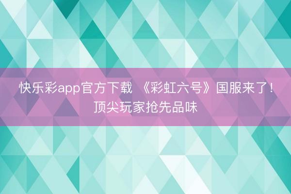 快乐彩app官方下载 《彩虹六号》国服来了!顶尖玩家抢先品味