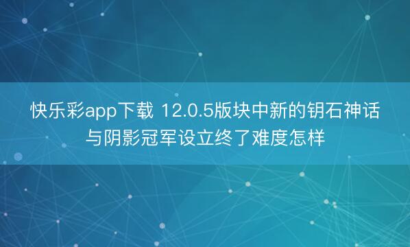 快乐彩app下载 12.0.5版块中新的钥石神话与阴影冠军设立终了难度怎样