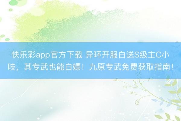 快乐彩app官方下载 异环开服白送S级主C小吱,其专武也能白嫖!九原专武免费获取指南!