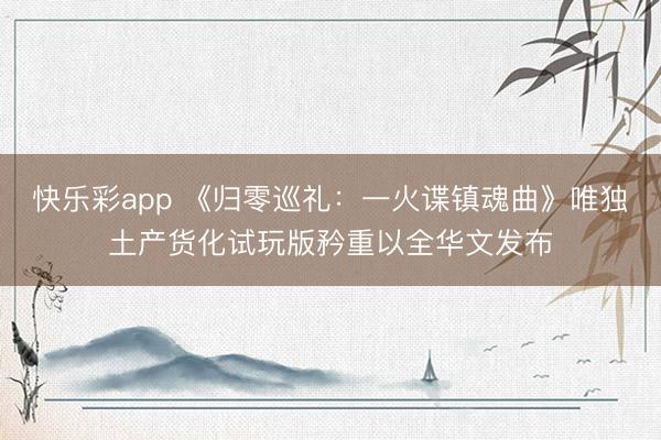 快乐彩app 《归零巡礼：一火谍镇魂曲》唯独土产货化试玩版矜重以全华文发布