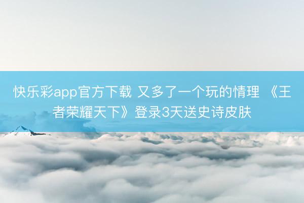 快乐彩app官方下载 又多了一个玩的情理 《王者荣耀天下》登录3天送史诗皮肤
