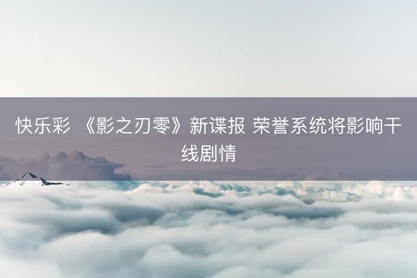 快乐彩 《影之刃零》新谍报 荣誉系统将影响干线剧情