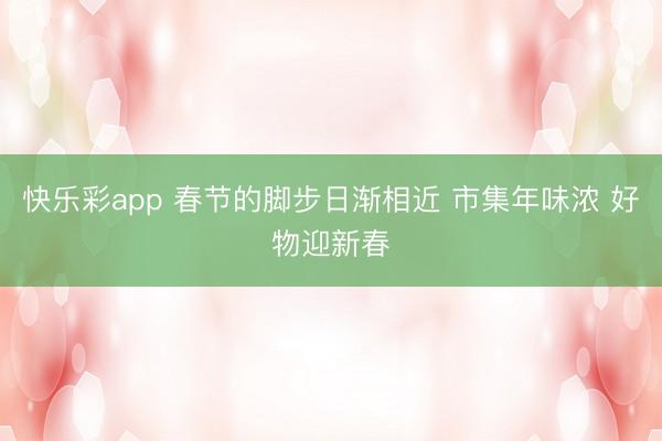 快乐彩app 春节的脚步日渐相近 市集年味浓 好物迎新春