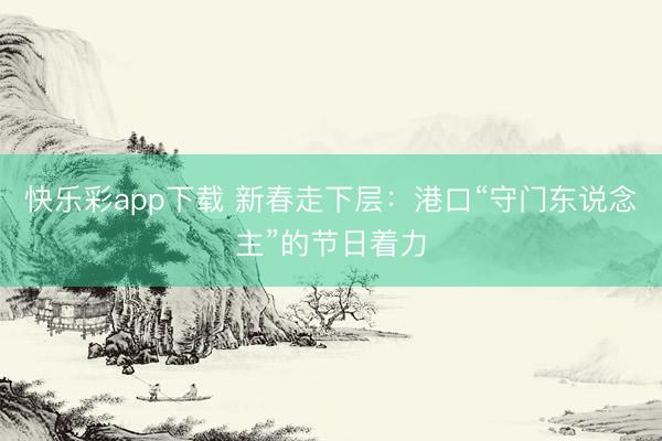 快乐彩app下载 新春走下层：港口“守门东说念主”的节日着力