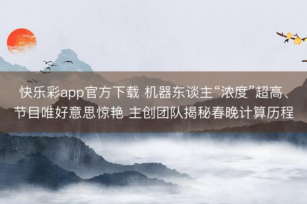快乐彩app官方下载 机器东谈主“浓度”超高、节目唯好意思惊艳 主创团队揭秘春晚计算历程