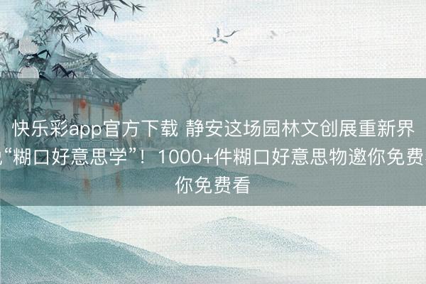 快乐彩app官方下载 静安这场园林文创展重新界说“糊口好意思学”！1000+件糊口好意思物邀你免费看