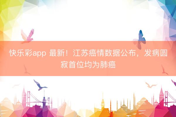 快乐彩app 最新！江苏癌情数据公布，发病圆寂首位均为肺癌