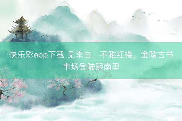 快乐彩app下载 见李白、不雅红楼，金陵古书市场登陆熙南里