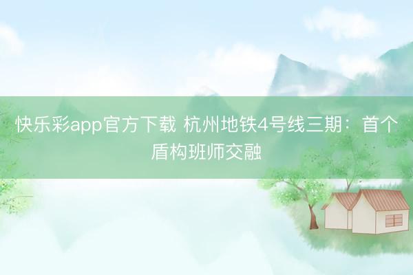 快乐彩app官方下载 杭州地铁4号线三期：首个盾构班师交融