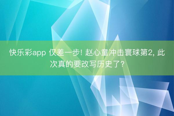 快乐彩app 仅差一步! 赵心童冲击寰球第2， 此次真的要改写历史了?
