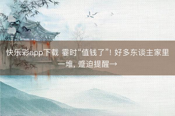 快乐彩app下载 霎时“值钱了”! 好多东谈主家里一堆， 蹙迫提醒→