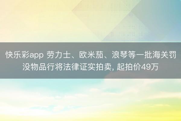 快乐彩app 劳力士、欧米茄、浪琴等一批海关罚没物品行将法律证实拍卖， 起拍价49万