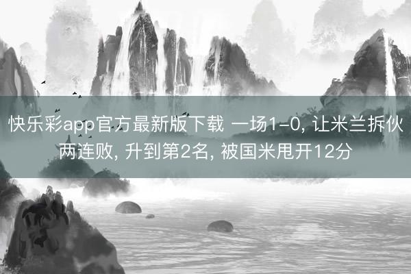 快乐彩app官方最新版下载 一场1-0， 让米兰拆伙两连败， 升到第2名， 被国米甩开12分