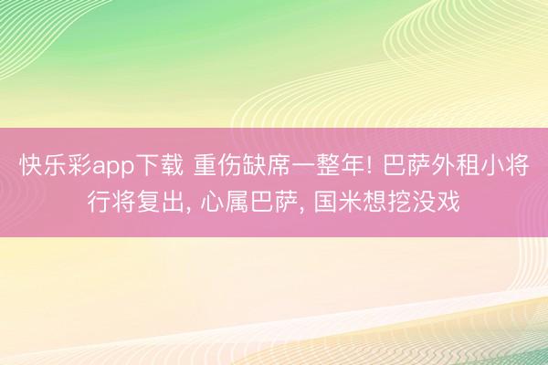 快乐彩app下载 重伤缺席一整年! 巴萨外租小将行将复出， 心属巴萨， 国米想挖没戏