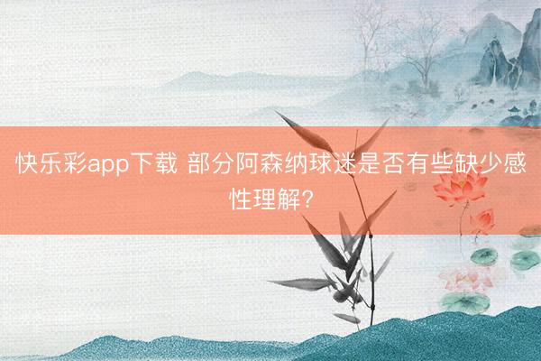 快乐彩app下载 部分阿森纳球迷是否有些缺少感性理解?