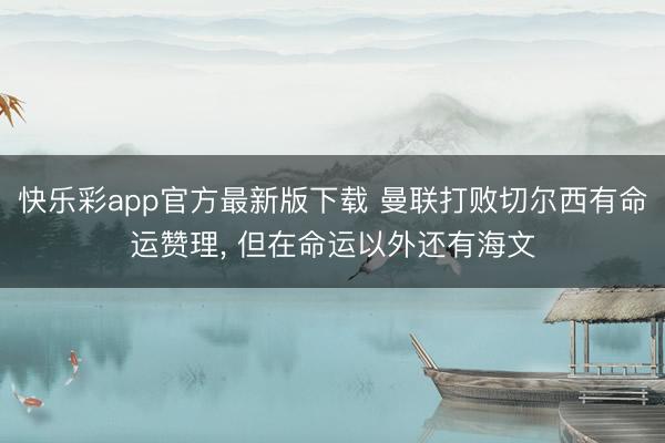 快乐彩app官方最新版下载 曼联打败切尔西有命运赞理， 但在命运以外还有海文
