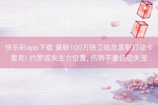 快乐彩app下载 曼联100万铁卫临危罢职打动卡里克! 约罗或失主力位置， 伤势不重仍恐失宠