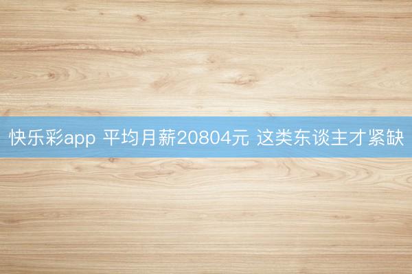 快乐彩app 平均月薪20804元 这类东谈主才紧缺