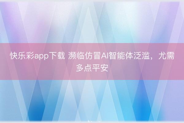 快乐彩app下载 濒临仿冒AI智能体泛滥，尤需多点平安