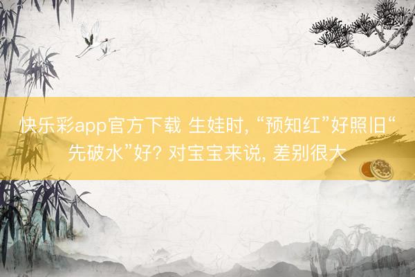 快乐彩app官方下载 生娃时， “预知红”好照旧“先破水”好? 对宝宝来说， 差别很大