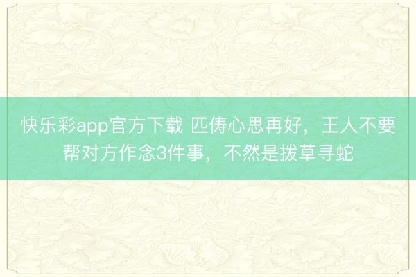 快乐彩app官方下载 匹俦心思再好，王人不要帮对方作念3件事，不然是拨草寻蛇