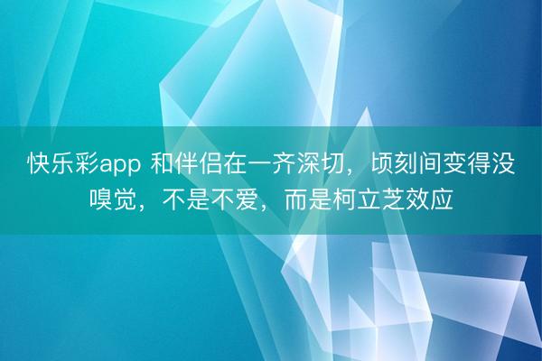 快乐彩app 和伴侣在一齐深切，顷刻间变得没嗅觉，不是不爱，而是柯立芝效应