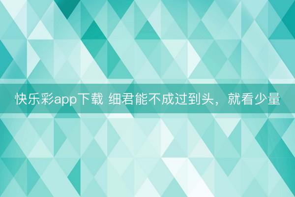 快乐彩app下载 细君能不成过到头，就看少量