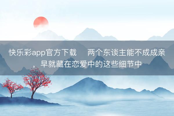 快乐彩app官方下载 ​两个东谈主能不成成亲，早就藏在恋爱中的这些细节中