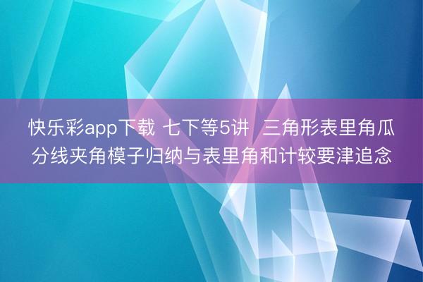 快乐彩app下载 七下等5讲  三角形表里角瓜分线夹角模子归纳与表里角和计较要津追念