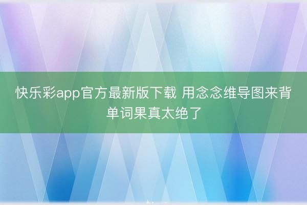 快乐彩app官方最新版下载 用念念维导图来背单词果真太绝了