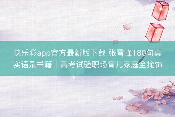 快乐彩app官方最新版下载 张雪峰180句真实语录书籍｜高考试验职场育儿家庭全掩饰