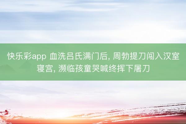 快乐彩app 血洗吕氏满门后， 周勃提刀闯入汉室寝宫， 濒临孩童哭喊终挥下屠刀