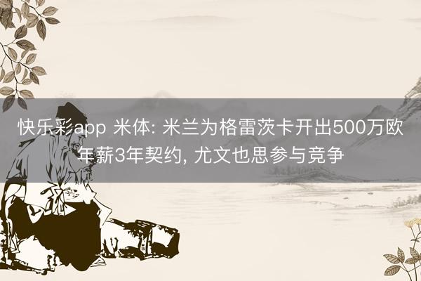 快乐彩app 米体: 米兰为格雷茨卡开出500万欧年薪3年契约， 尤文也思参与竞争