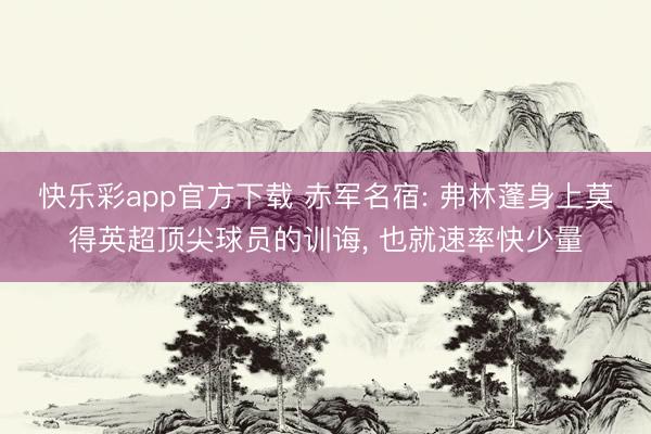 快乐彩app官方下载 赤军名宿: 弗林蓬身上莫得英超顶尖球员的训诲， 也就速率快少量