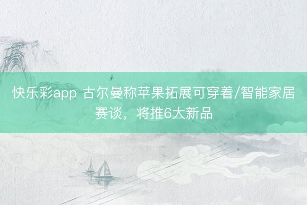 快乐彩app 古尔曼称苹果拓展可穿着/智能家居赛谈，将推6大新品