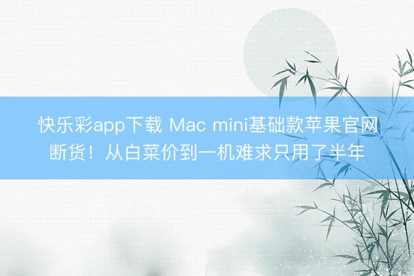 快乐彩app下载 Mac mini基础款苹果官网断货！从白菜价到一机难求只用了半年