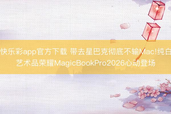 快乐彩app官方下载 带去星巴克彻底不输Mac!纯白艺术品荣耀MagicBookPro2026心动登场