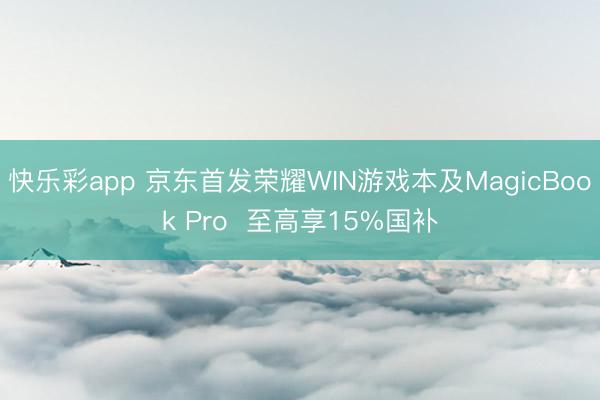 快乐彩app 京东首发荣耀WIN游戏本及MagicBook Pro  至高享15%国补