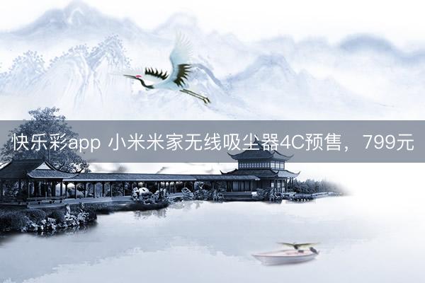 快乐彩app 小米米家无线吸尘器4C预售，799元