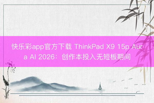 快乐彩app官方下载 ThinkPad X9 15p Aura AI 2026：创作本投入无短板期间