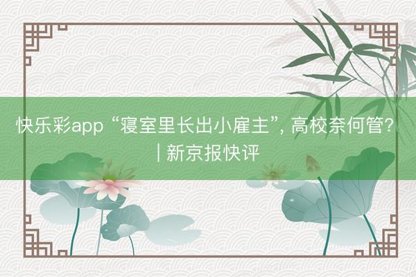 快乐彩app “寝室里长出小雇主”， 高校奈何管? | 新京报快评