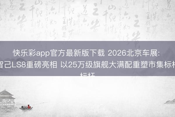 快乐彩app官方最新版下载 2026北京车展: 智己LS8重磅亮相 以25万级旗舰大满配重塑市集标杆