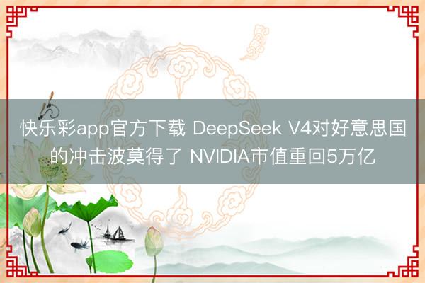 快乐彩app官方下载 DeepSeek V4对好意思国的冲击波莫得了 NVIDIA市值重回5万亿
