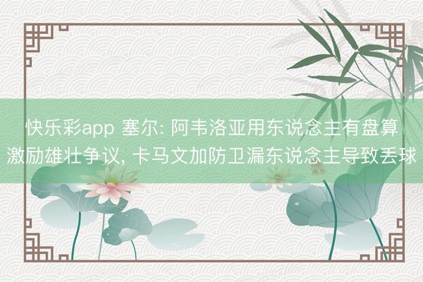 快乐彩app 塞尔: 阿韦洛亚用东说念主有盘算激励雄壮争议， 卡马文加防卫漏东说念主导致丢球