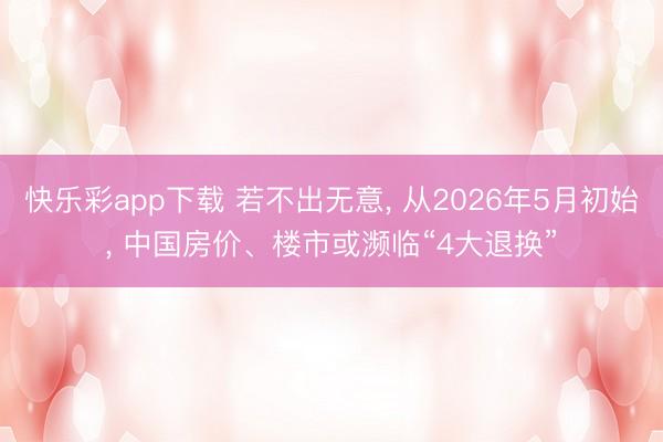 快乐彩app下载 若不出无意， 从2026年5月初始， 中国房价、楼市或濒临“4大退换”