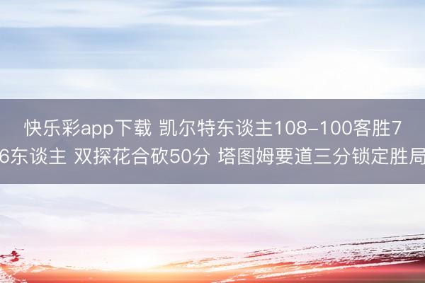 快乐彩app下载 凯尔特东谈主108-100客胜76东谈主 双探花合砍50分 塔图姆要道三分锁定胜局
