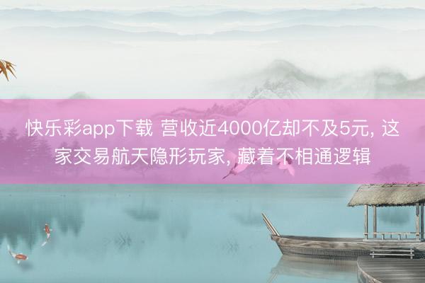 快乐彩app下载 营收近4000亿却不及5元， 这家交易航天隐形玩家， 藏着不相通逻辑