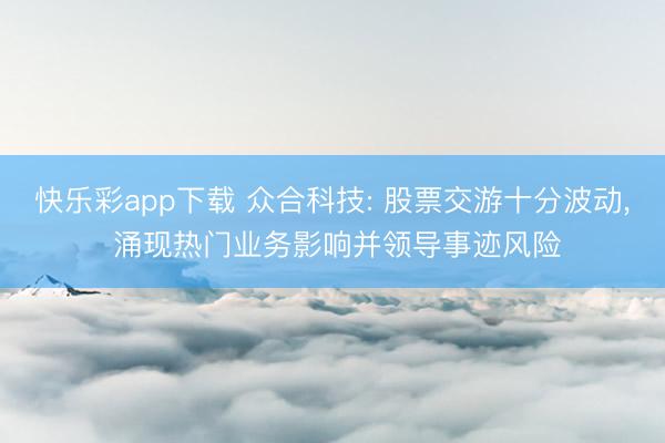快乐彩app下载 众合科技: 股票交游十分波动， 涌现热门业务影响并领导事迹风险