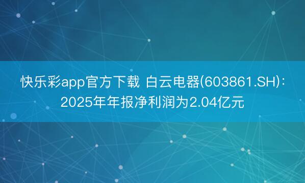 快乐彩app官方下载 白云电器(603861.SH)：2025年年报净利润为2.04亿元