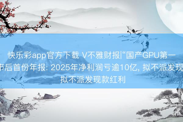 快乐彩app官方下载 V不雅财报|“国产GPU第一股”上市后首份年报: 2025年净利润亏逾10亿， 拟不派发现款红利